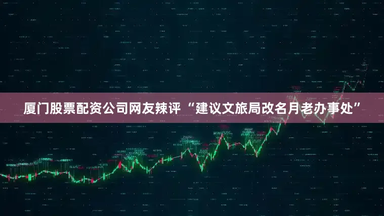 厦门股票配资公司网友辣评 “建议文旅局改名月老办事处”
