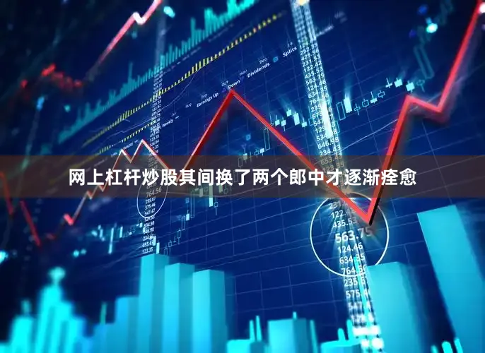网上杠杆炒股其间换了两个郎中才逐渐痊愈