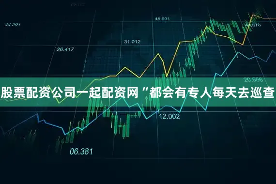 股票配资公司一起配资网“都会有专人每天去巡查