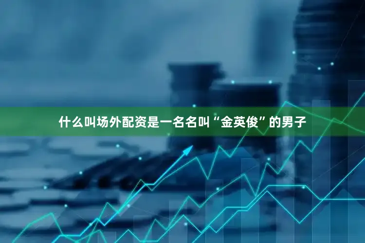 什么叫场外配资是一名名叫“金英俊”的男子