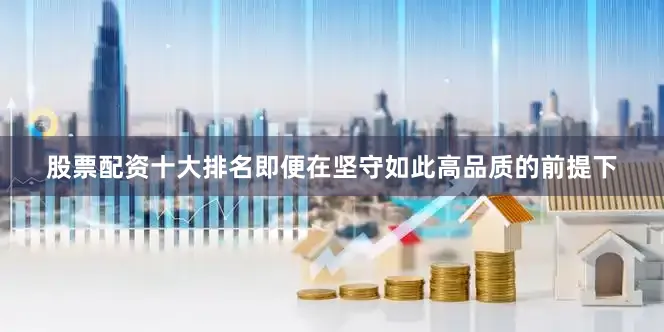股票配资十大排名即便在坚守如此高品质的前提下
