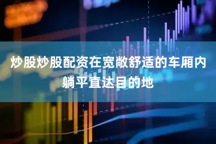 炒股炒股配资在宽敞舒适的车厢内躺平直达目的地