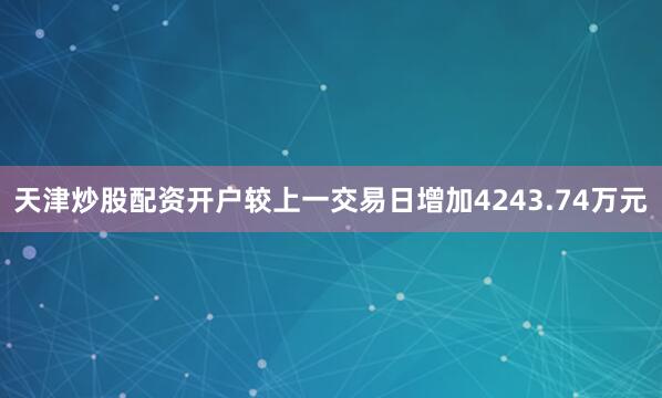 天津炒股配资开户较上一交易日增加4243.74万元