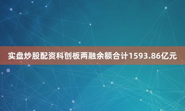 实盘炒股配资科创板两融余额合计1593.86亿元
