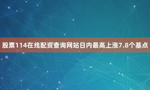 股票114在线配资查询网站日内最高上涨7.8个基点