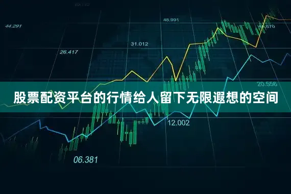 股票配资平台的行情给人留下无限遐想的空间