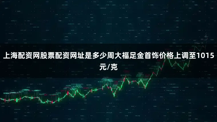上海配资网股票配资网址是多少周大福足金首饰价格上调至1015元/克
