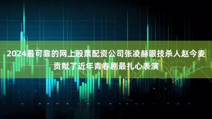 2024最可靠的网上股票配资公司张凌赫眼技杀人赵今麦贡献了近年青春剧最扎心表演