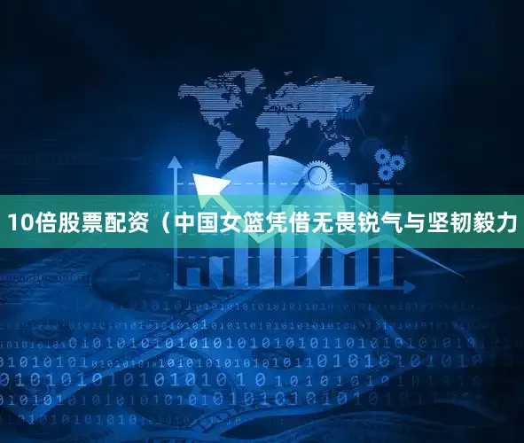 10倍股票配资（中国女篮凭借无畏锐气与坚韧毅力