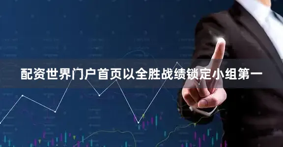 配资世界门户首页以全胜战绩锁定小组第一