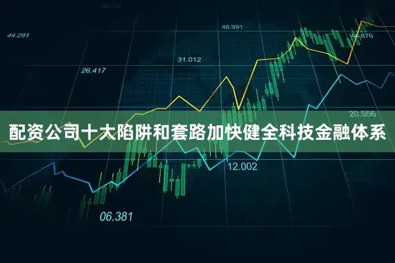 配资公司十大陷阱和套路加快健全科技金融体系