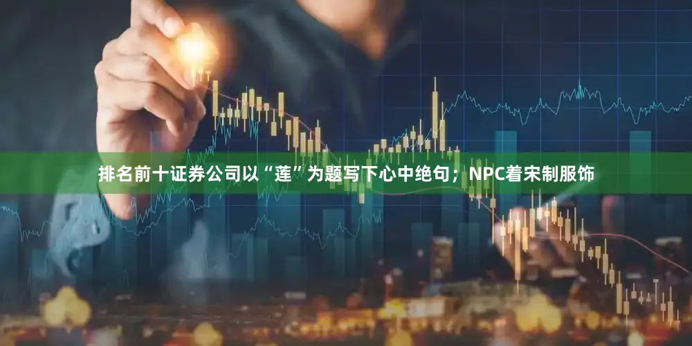 排名前十证券公司以“莲”为题写下心中绝句；NPC着宋制服饰