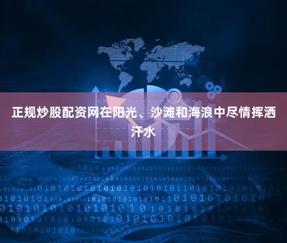 正规炒股配资网在阳光、沙滩和海浪中尽情挥洒汗水