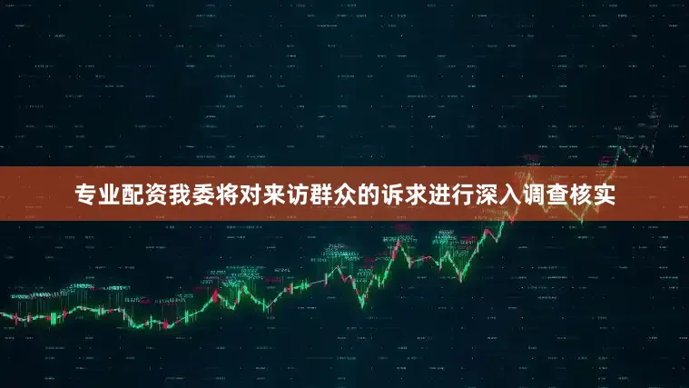 专业配资我委将对来访群众的诉求进行深入调查核实