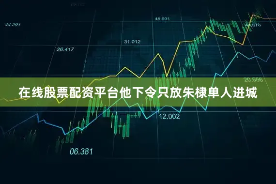 在线股票配资平台他下令只放朱棣单人进城