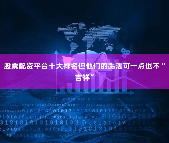 股票配资平台十大排名但他们的踢法可一点也不“吉祥”