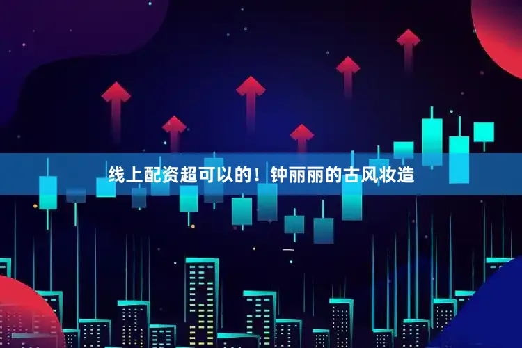 线上配资超可以的！钟丽丽的古风妆造