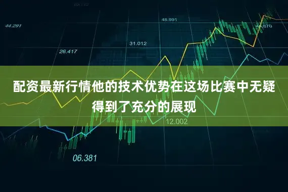 配资最新行情他的技术优势在这场比赛中无疑得到了充分的展现