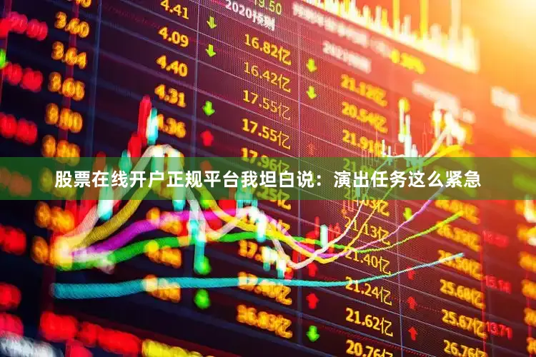 股票在线开户正规平台我坦白说：演出任务这么紧急