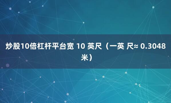 炒股10倍杠杆平台宽 10 英尺（一英 尺≈ 0.3048 米）